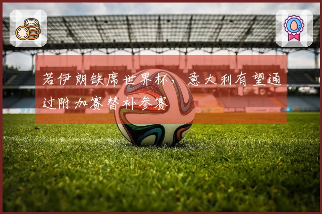 若伊朗缺席世界杯，意大利有望通过附加赛替补参赛