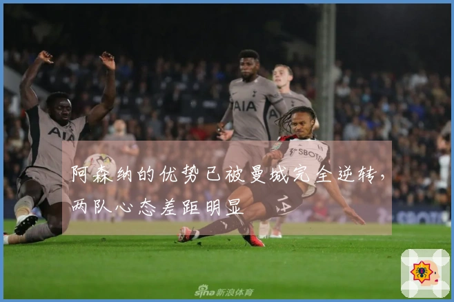 阿森纳的优势已被曼城完全逆转，两队心态差距明显