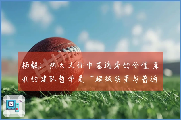 杨毅：热火文化中落选秀的价值 莱利的建队哲学是“超级明星与普通人”的完美结合