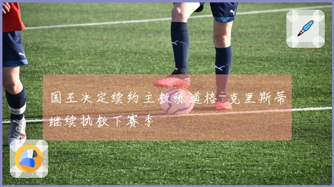 国王决定续约主教练道格-克里斯蒂继续执教下赛季