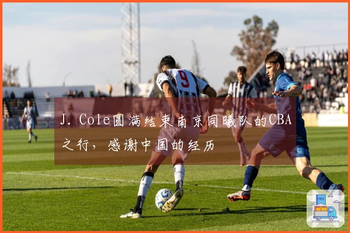 J. Cole圆满结束南京同曦队的CBA之行，感谢中国的经历