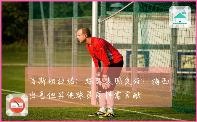 马斯切拉诺：球队表现良好，梅西出色但其他球员同样需贡献