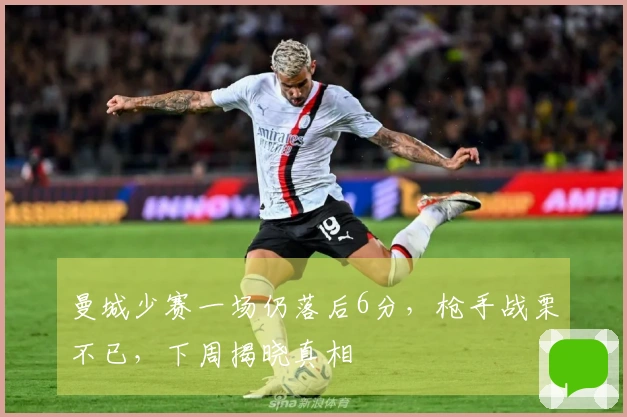 曼城少赛一场仍落后6分，枪手战栗不已，下周揭晓真相