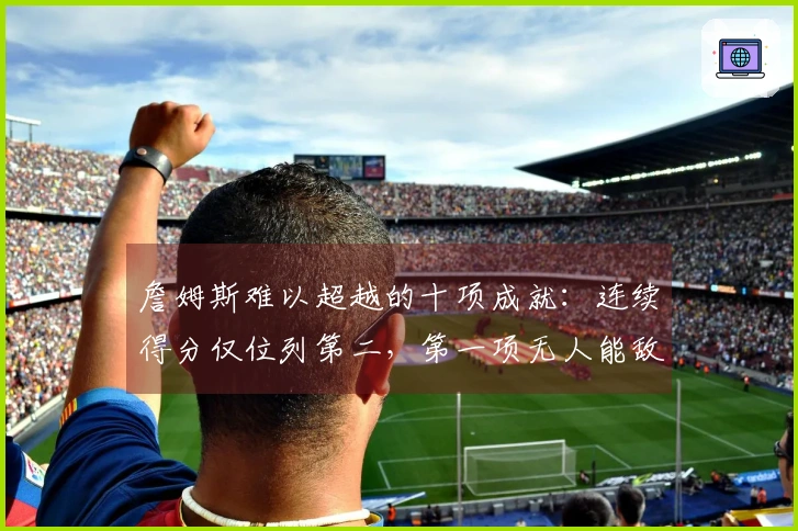 詹姆斯难以超越的十项成就：连续得分仅位列第二，第一项无人能敌
