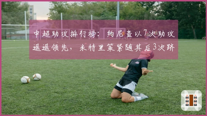 中超助攻排行榜：约尼查以7次助攻遥遥领先，米特里策紧随其后3次跻身第二