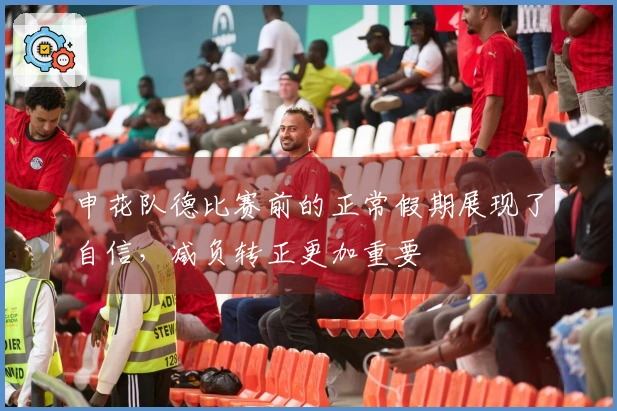 申花队德比赛前的正常假期展现了自信，减负转正更加重要