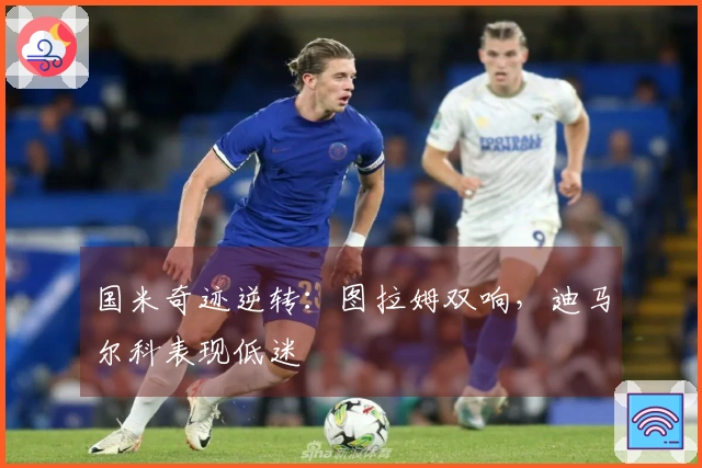 国米奇迹逆转：图拉姆双响，迪马尔科表现低迷