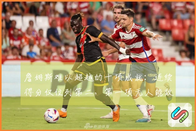 詹姆斯难以超越的十项成就：连续得分仅位列第二，第一项无人能敌