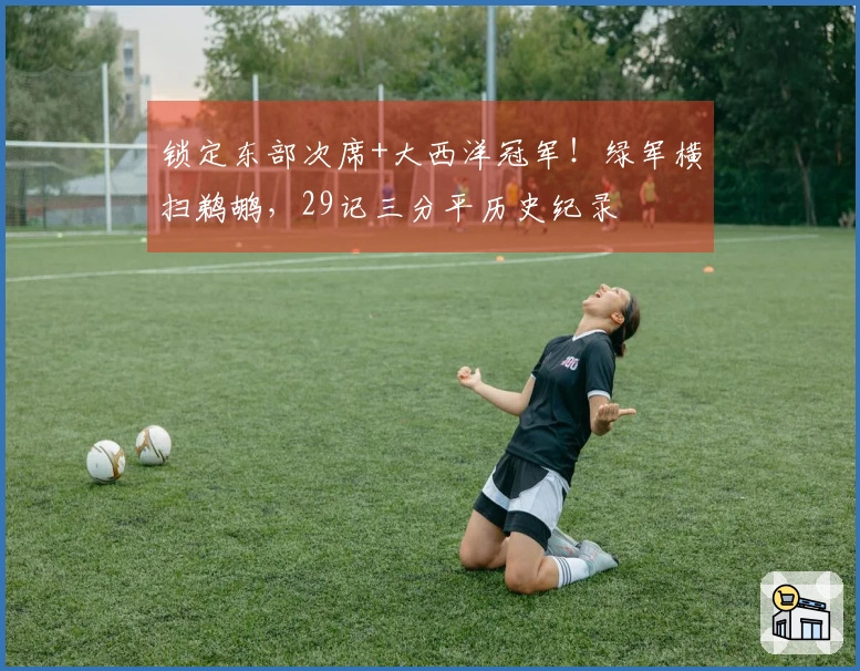 锁定东部次席+大西洋冠军！绿军横扫鹈鹕，29记三分平历史纪录