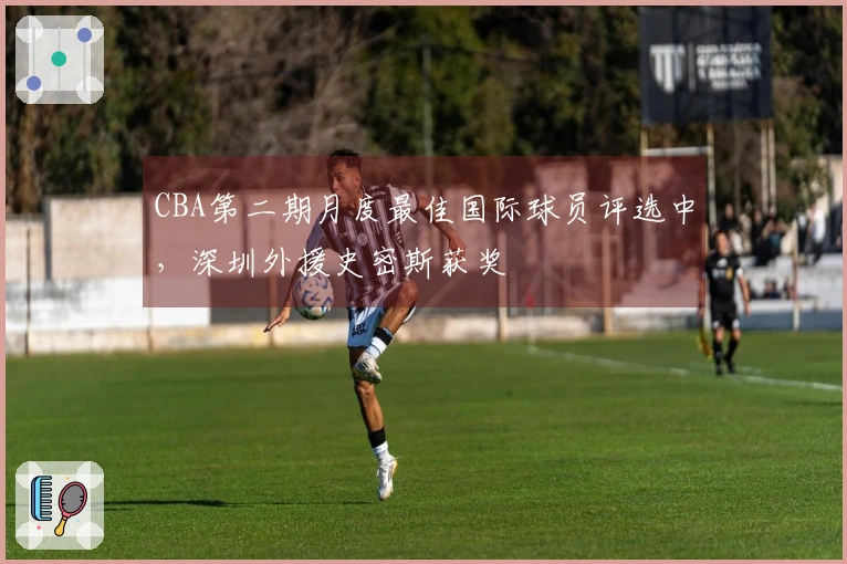 CBA第二期月度最佳国际球员评选中，深圳外援史密斯获奖