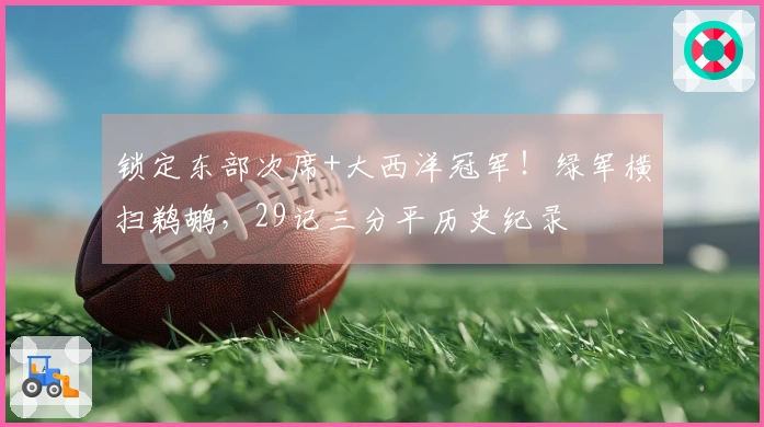 锁定东部次席+大西洋冠军！绿军横扫鹈鹕，29记三分平历史纪录