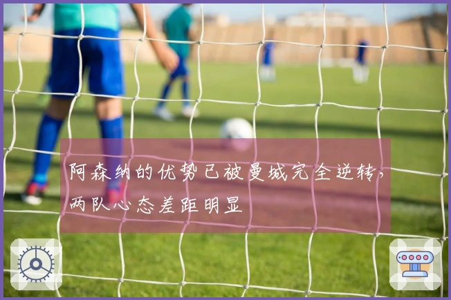 阿森纳的优势已被曼城完全逆转，两队心态差距明显
