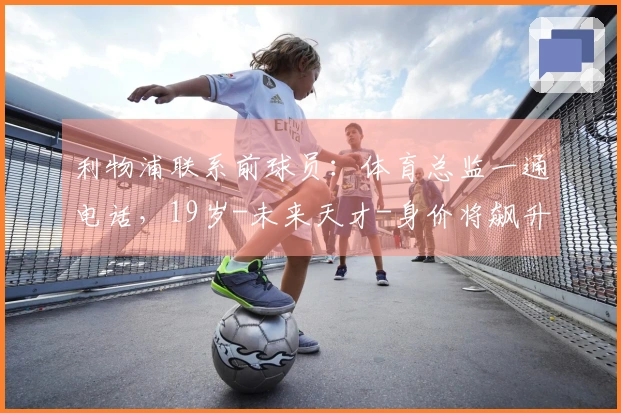 利物浦联系前球员：体育总监一通电话，19岁-未来天才-身价将飙升