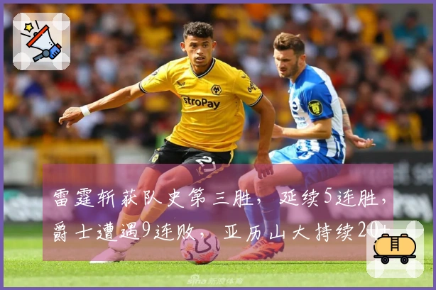 雷霆斩获队史第三胜,延续5连胜,爵士遭遇9连败,亚历山大持续20+表现至138场