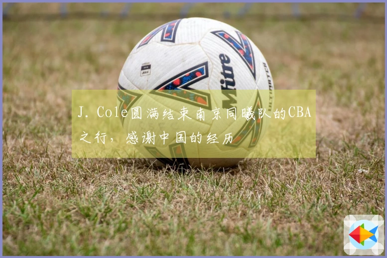 J. Cole圆满结束南京同曦队的CBA之行，感谢中国的经历