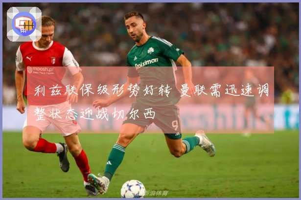 利兹联保级形势好转 曼联需迅速调整状态迎战切尔西