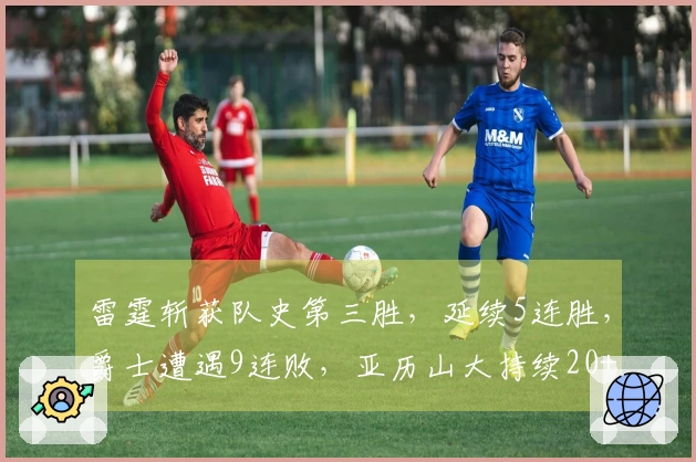 雷霆斩获队史第三胜，延续5连胜，爵士遭遇9连败，亚历山大持续20+表现至138场