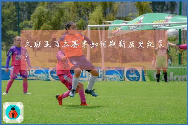 文班亚马本赛季如何刷新历史纪录？