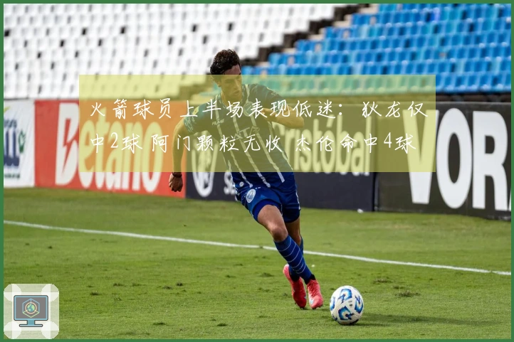 火箭球员上半场表现低迷：狄龙仅中2球 阿门颗粒无收 杰伦命中4球