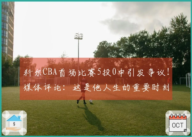 科尔CBA首场比赛5投0中引发争议!媒体评论:这是他人生的重要时刻