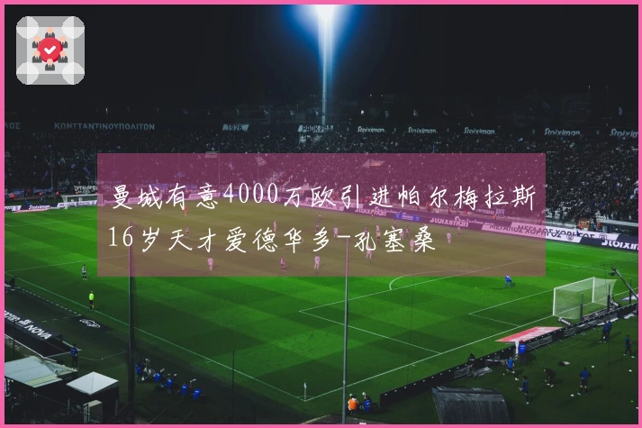 曼城有意4000万欧引进帕尔梅拉斯16岁天才爱德华多-孔塞桑
