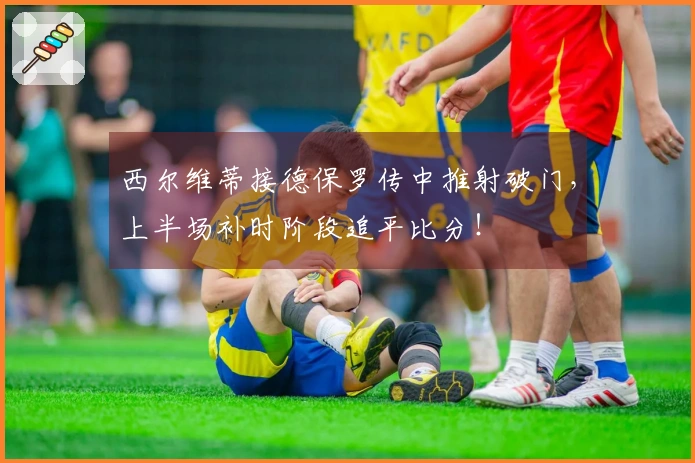 西尔维蒂接德保罗传中推射破门,上半场补时阶段追平比分!