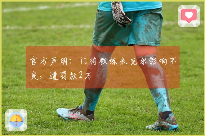 官方声明：门将教练米克尔影响不良，遭罚款2万