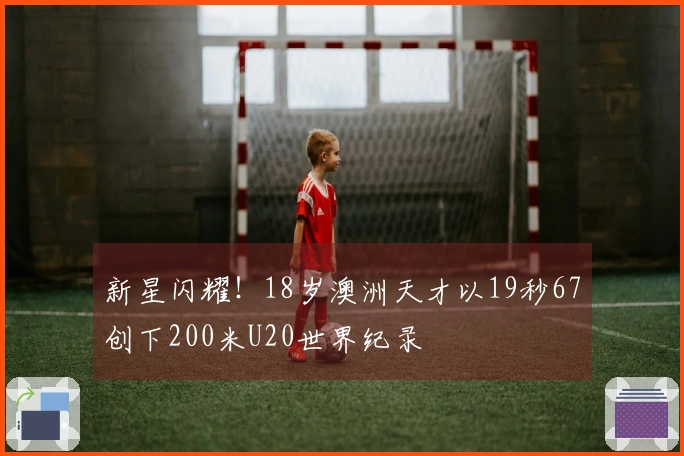 新星闪耀！18岁澳洲天才以19秒67创下200米U20世界纪录