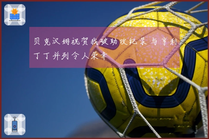 贝克汉姆祝贺我破助攻纪录 与亨利丁丁并列令人荣幸