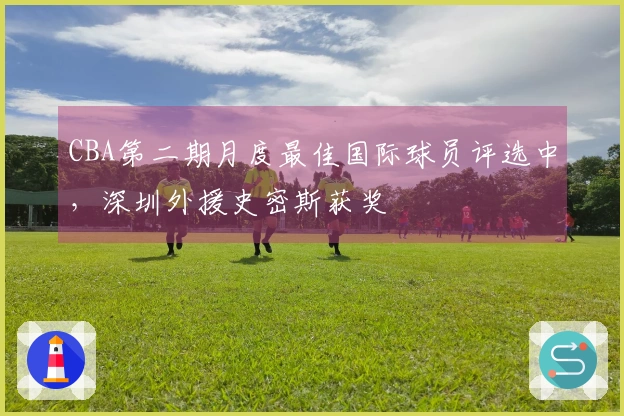 CBA第二期月度最佳国际球员评选中，深圳外援史密斯获奖