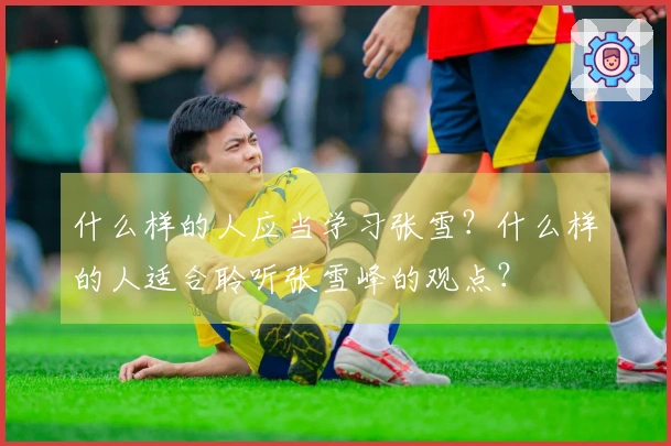 什么样的人应当学习张雪？什么样的人适合聆听张雪峰的观点？