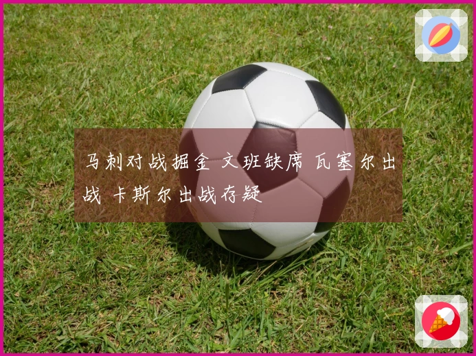 马刺对战掘金 文班缺席 瓦塞尔出战 卡斯尔出战存疑