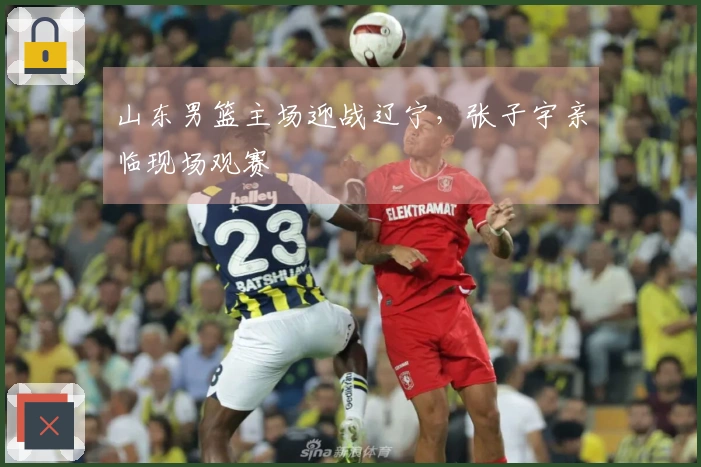 山东男篮主场迎战辽宁，张子宇亲临现场观赛