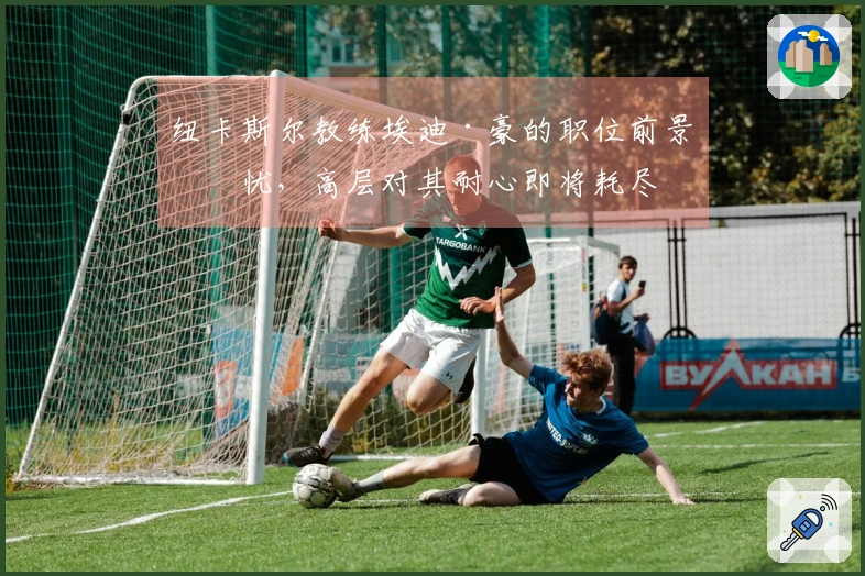 纽卡斯尔教练埃迪·豪的职位前景堪忧，高层对其耐心即将耗尽