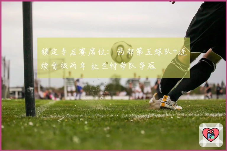 锁定季后赛席位：西部第五球队+连续晋级两年 杜兰特带队争冠