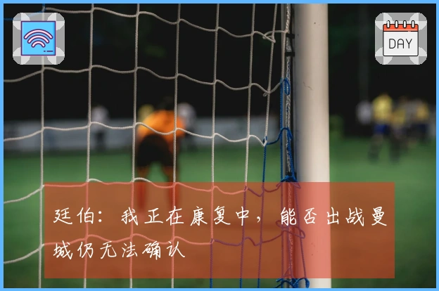廷伯：我正在康复中，能否出战曼城仍无法确认